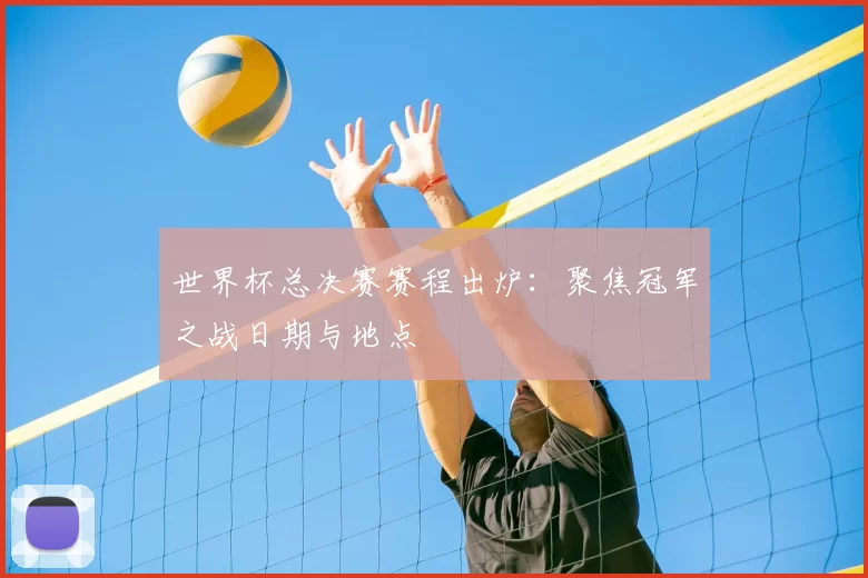 世界杯总决赛赛程出炉：聚焦冠军之战日期与地点