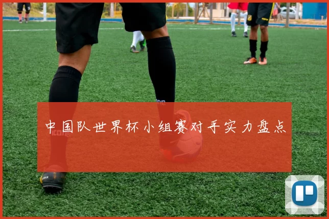中国队世界杯小组赛对手实力盘点