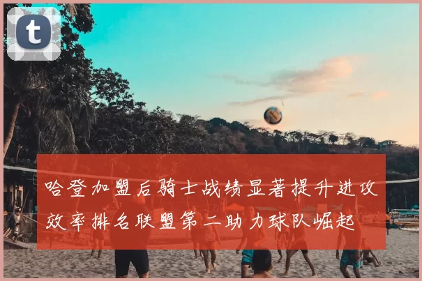 哈登加盟后骑士战绩显著提升进攻效率排名联盟第二助力球队崛起