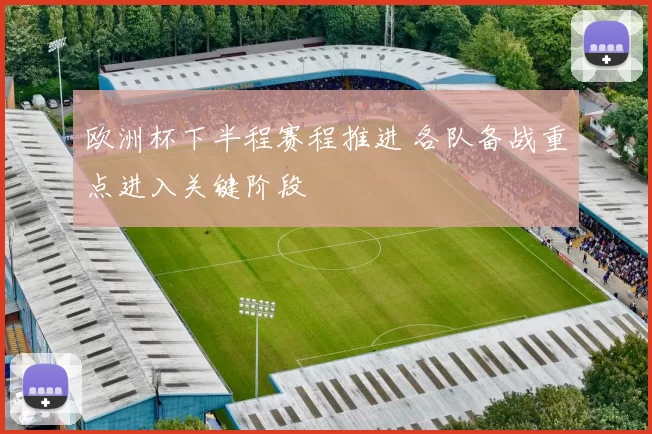 欧洲杯下半程赛程推进 各队备战重点进入关键阶段