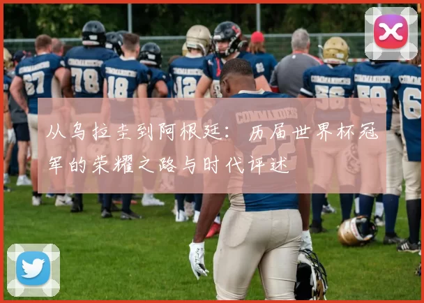 从乌拉圭到阿根廷：历届世界杯冠军的荣耀之路与时代评述