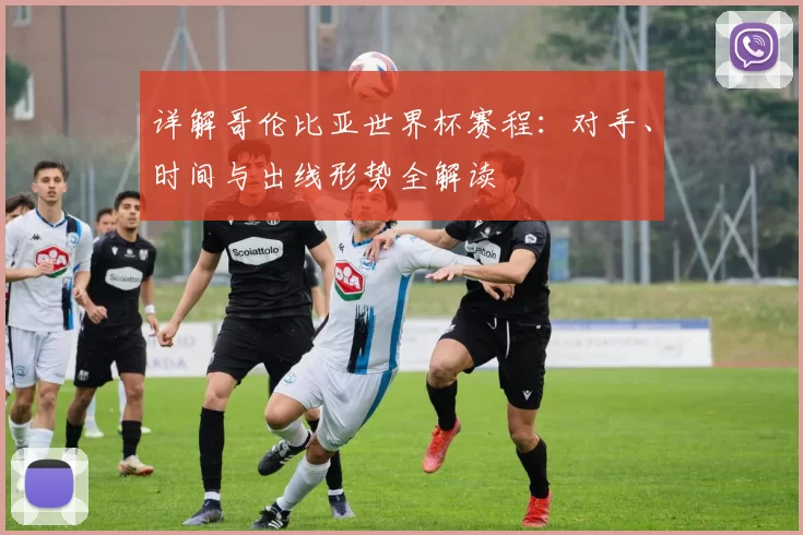 详解哥伦比亚世界杯赛程：对手、时间与出线形势全解读