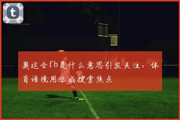 奥运会fb是什么意思引发关注,体育语境用法成搜索焦点