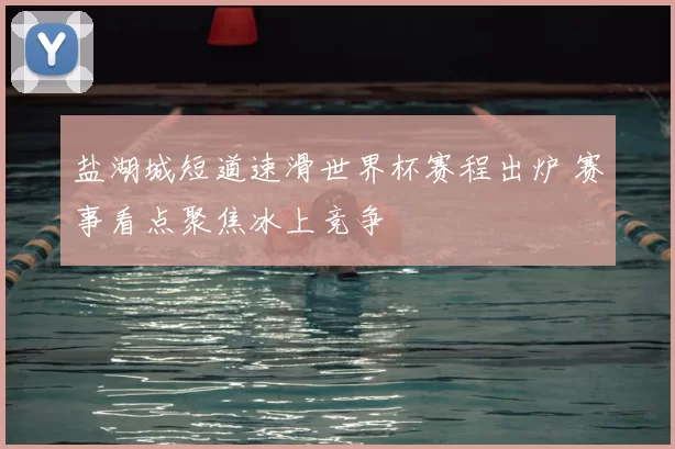 盐湖城短道速滑世界杯赛程出炉 赛事看点聚焦冰上竞争
