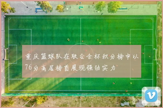 重庆篮球队在联合会杯积分榜中以76分高居榜首展现强劲实力