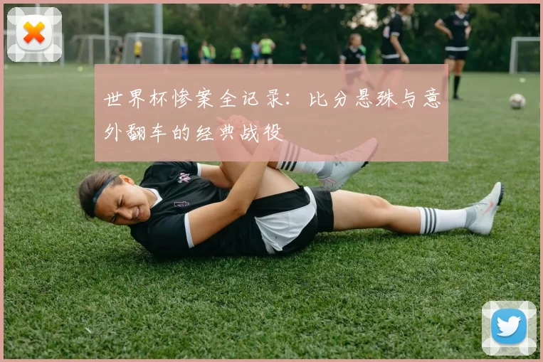 世界杯惨案全记录:比分悬殊与意外翻车的经典战役