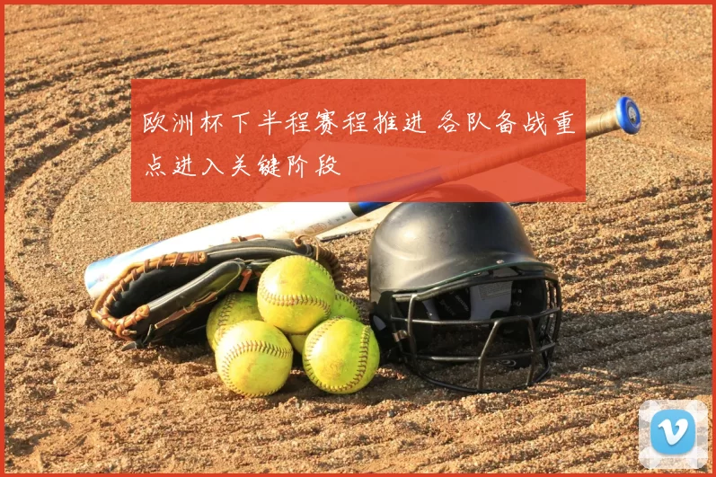 欧洲杯下半程赛程推进 各队备战重点进入关键阶段