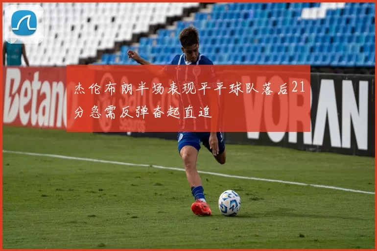 杰伦布朗半场表现平平球队落后21分急需反弹奋起直追