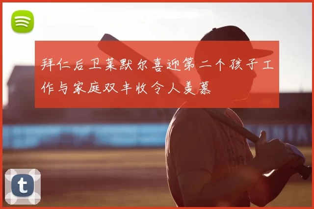 拜仁后卫莱默尔喜迎第二个孩子工作与家庭双丰收令人羡慕