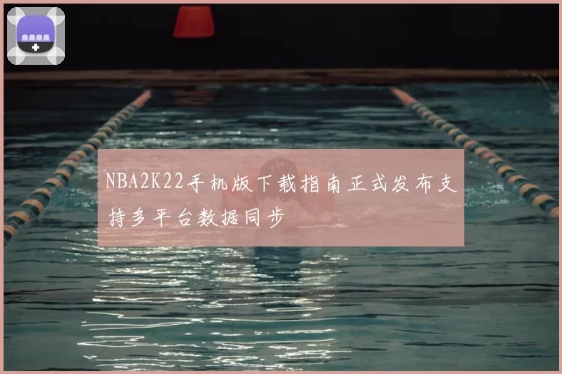 NBA2K22手机版下载指南正式发布支持多平台数据同步