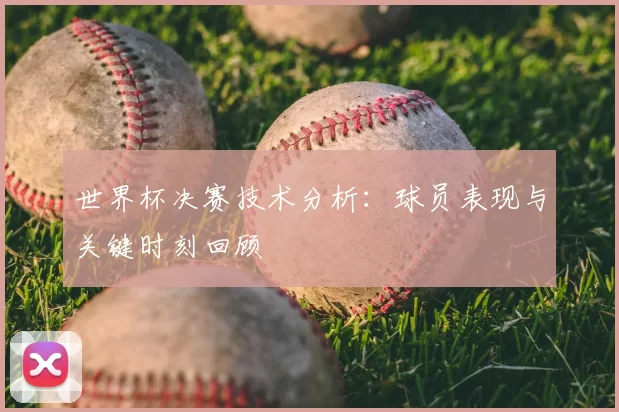 世界杯决赛技术分析:球员表现与关键时刻回顾