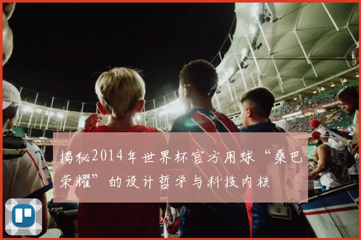 揭秘2014年世界杯官方用球“桑巴荣耀”的设计哲学与科技内核