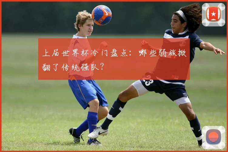 上届世界杯冷门盘点：哪些弱旅掀翻了传统强队？