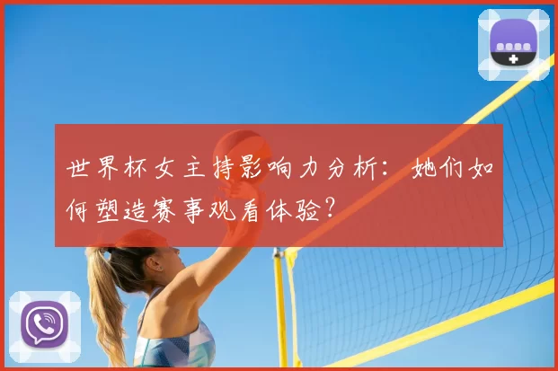 世界杯女主持影响力分析：她们如何塑造赛事观看体验？
