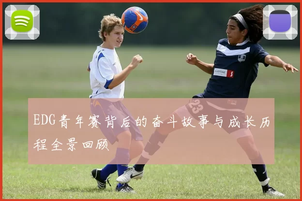 EDG青年赛背后的奋斗故事与成长历程全景回顾