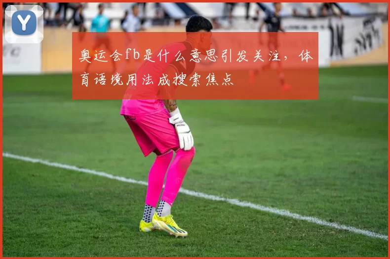 奥运会fb是什么意思引发关注,体育语境用法成搜索焦点