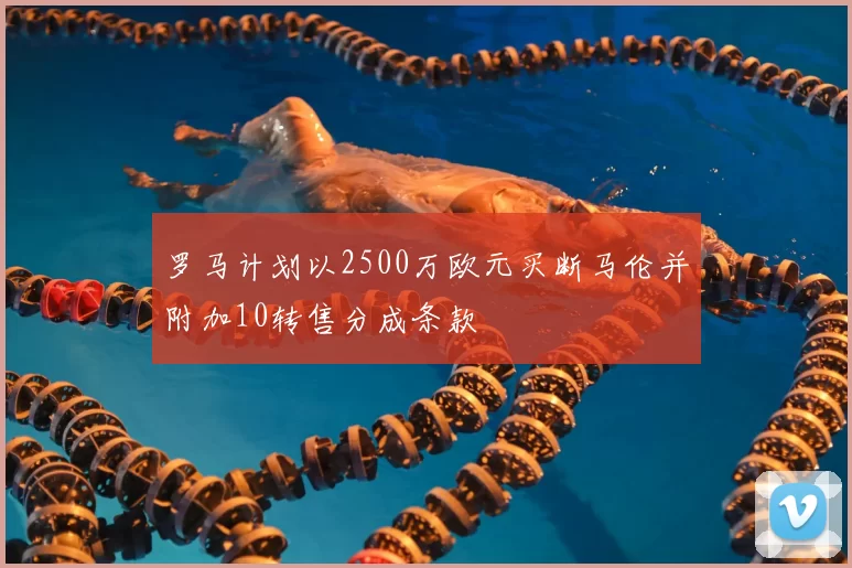 罗马计划以2500万欧元买断马伦并附加10转售分成条款