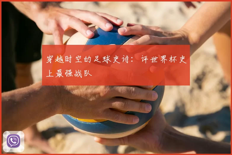 穿越时空的足球史诗：评世界杯史上最强战队