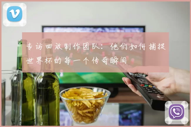 专访回放制作团队：他们如何捕捉世界杯的每一个传奇瞬间