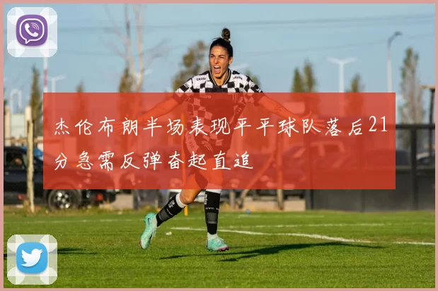 杰伦布朗半场表现平平球队落后21分急需反弹奋起直追