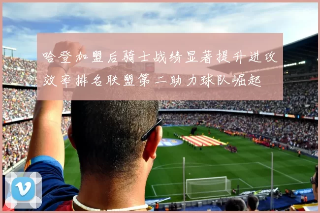 哈登加盟后骑士战绩显著提升进攻效率排名联盟第二助力球队崛起
