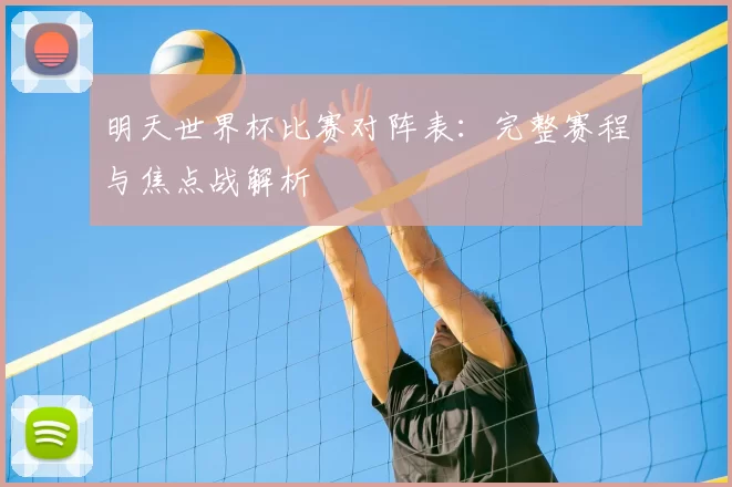 明天世界杯比赛对阵表:完整赛程与焦点战解析