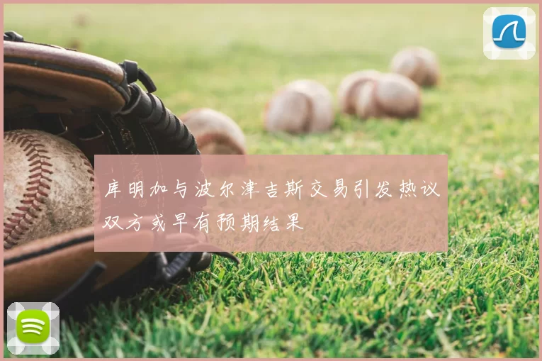 库明加与波尔津吉斯交易引发热议双方或早有预期结果