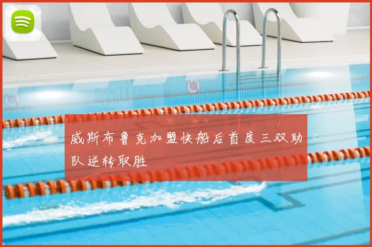 威斯布鲁克加盟快船后首度三双助队逆转取胜