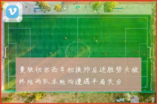 曼联切尔西年初换帅后连胜势头被终结两队本轮均遭遇平局失分