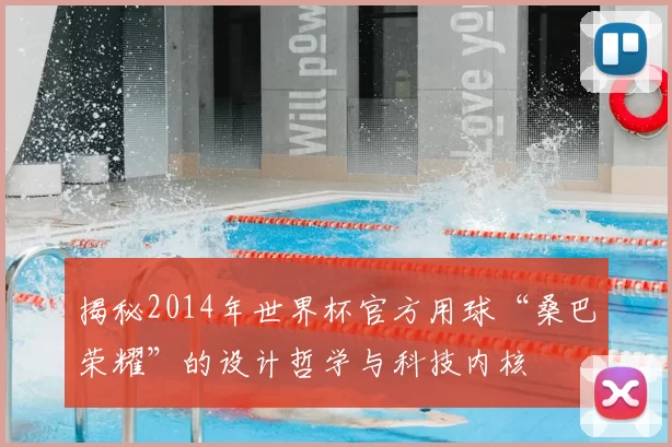 揭秘2014年世界杯官方用球“桑巴荣耀”的设计哲学与科技内核