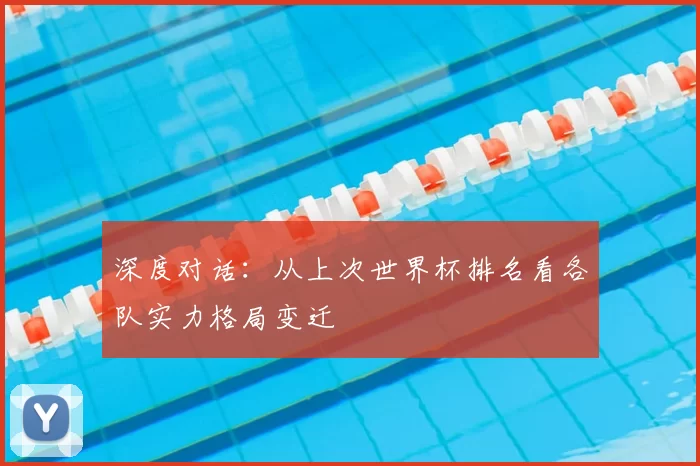 深度对话:从上次世界杯排名看各队实力格局变迁