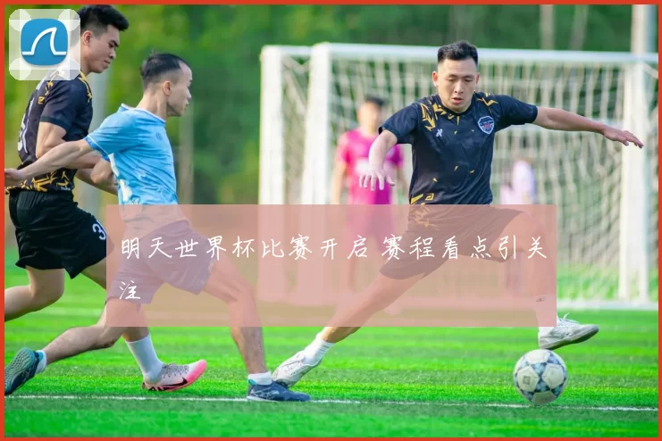 明天世界杯比赛开启 赛程看点引关注