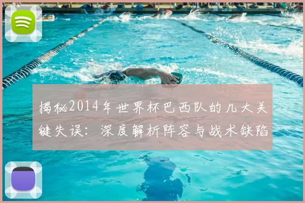 揭秘2014年世界杯巴西队的几大关键失误：深度解析阵容与战术缺陷