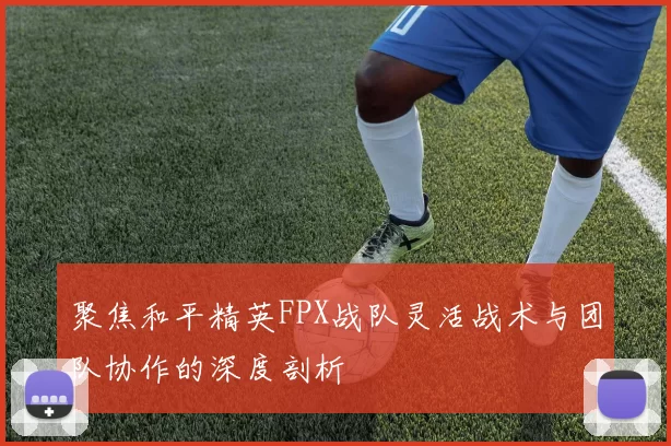 聚焦和平精英FPX战队灵活战术与团队协作的深度剖析
