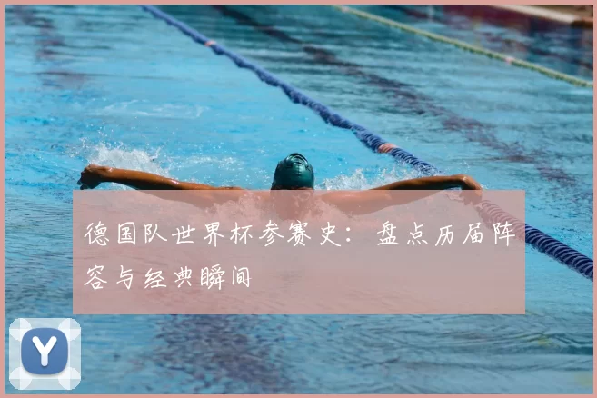 德国队世界杯参赛史:盘点历届阵容与经典瞬间