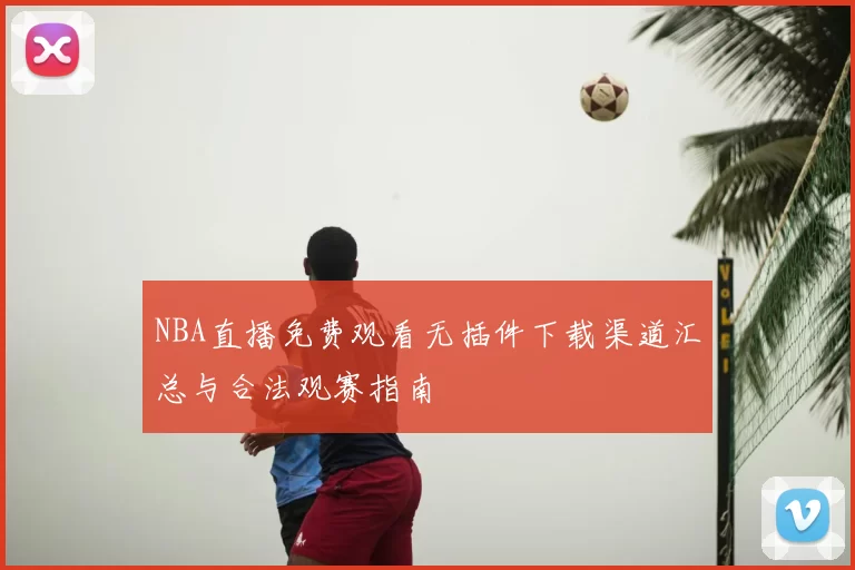 NBA直播免费观看无插件下载渠道汇总与合法观赛指南
