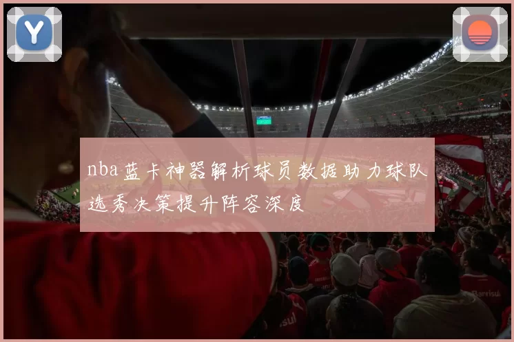 nba蓝卡神器解析球员数据助力球队选秀决策提升阵容深度
