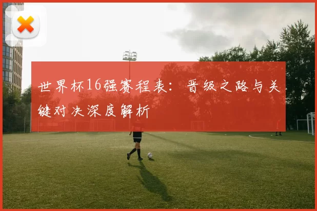 世界杯16强赛程表：晋级之路与关键对决深度解析