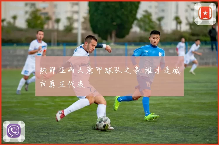 热那亚两大意甲球队之争 谁才是城市真正代表