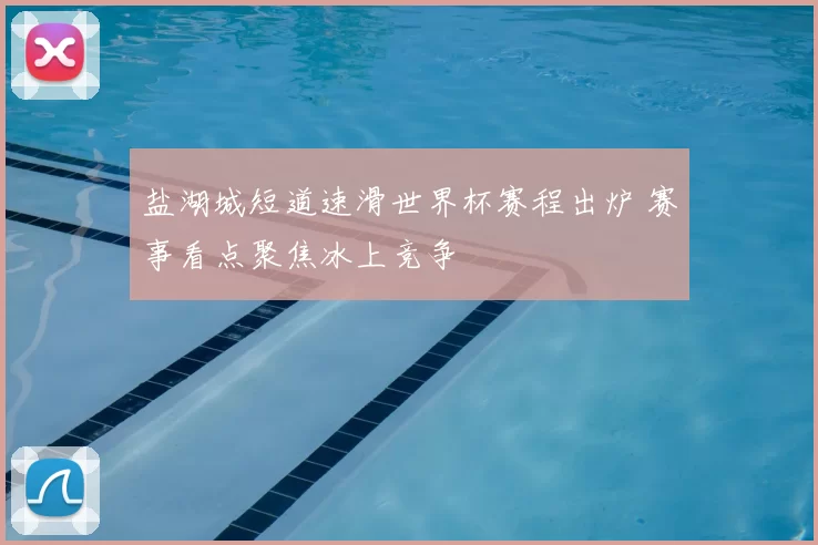 盐湖城短道速滑世界杯赛程出炉 赛事看点聚焦冰上竞争