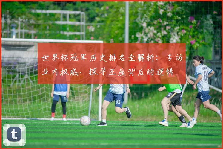 世界杯冠军历史排名全解析:专访业内权威,探寻王座背后的逻辑