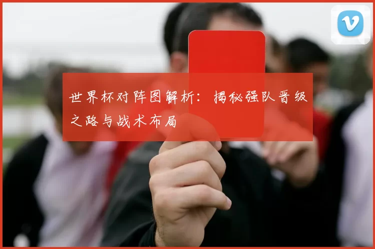 世界杯对阵图解析：揭秘强队晋级之路与战术布局