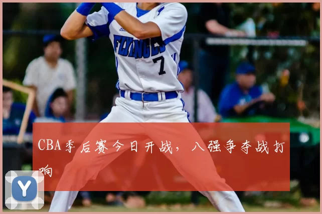 CBA季后赛今日开战,八强争夺战打响