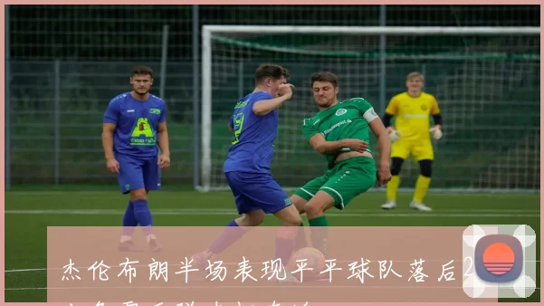 杰伦布朗半场表现平平球队落后21分急需反弹奋起直追