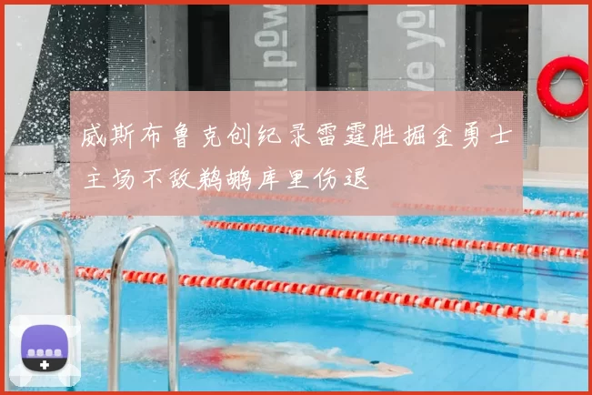 威斯布鲁克创纪录雷霆胜掘金勇士主场不敌鹈鹕库里伤退