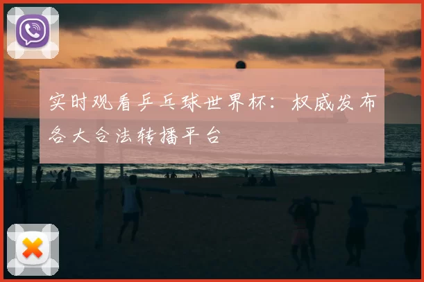 实时观看乒乓球世界杯:权威发布各大合法转播平台