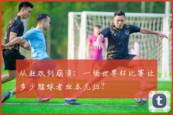 从狂欢到崩溃：一场世界杯比赛让多少赌球者血本无归？