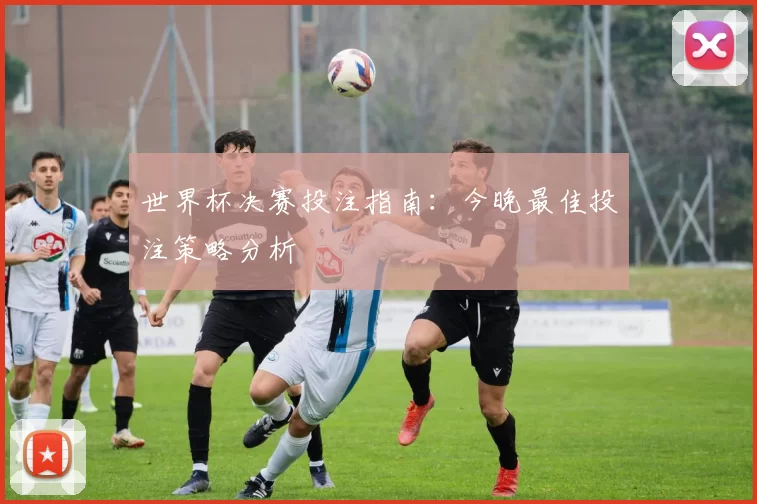 世界杯决赛投注指南:今晚最佳投注策略分析