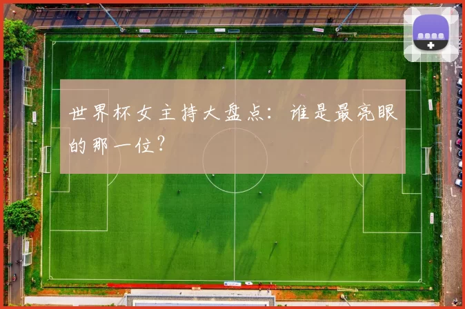 世界杯女主持大盘点:谁是最亮眼的那一位?