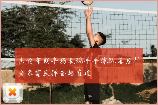 杰伦布朗半场表现平平球队落后21分急需反弹奋起直追